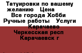 Татуировки,по вашему желанию › Цена ­ 500 - Все города Хобби. Ручные работы » Услуги   . Карачаево-Черкесская респ.,Карачаевск г.